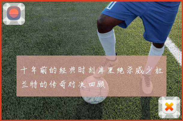 十年前的经典时刻库里绝杀威少杜兰特的传奇对决回顾