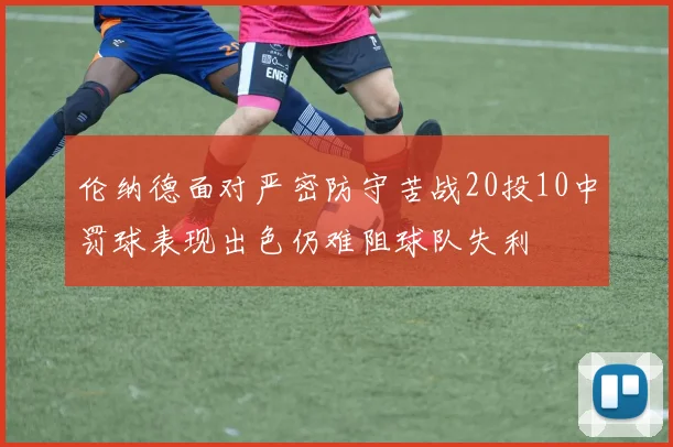 伦纳德面对严密防守苦战20投10中罚球表现出色仍难阻球队失利