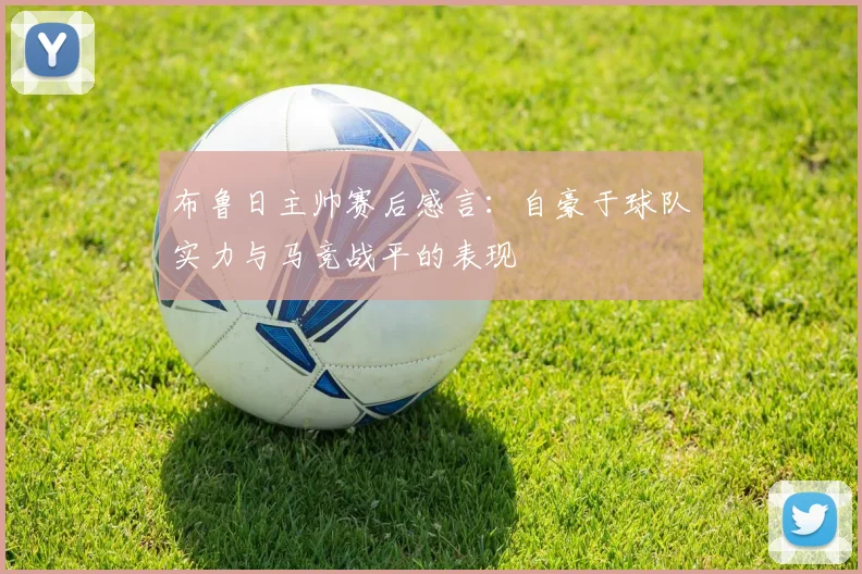 布鲁日主帅赛后感言：自豪于球队实力与马竞战平的表现