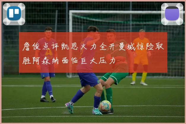 詹俊点评凯恩火力全开曼城惊险取胜阿森纳面临巨大压力