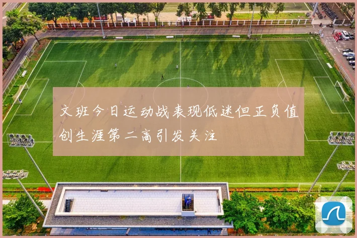 文班今日运动战表现低迷但正负值创生涯第二高引发关注
