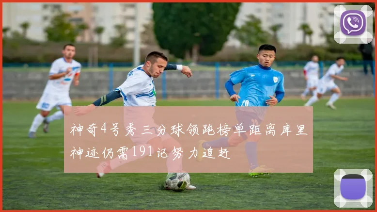神奇4号秀三分球领跑榜单距离库里神迹仍需191记努力追赶