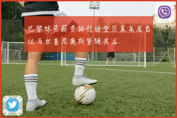 巴黎球员薪资排行榜登贝莱高居首位马尔基尼奥斯紧随其后