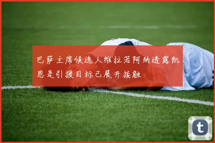 巴萨主席候选人维拉若阿纳透露凯恩是引援目标已展开接触