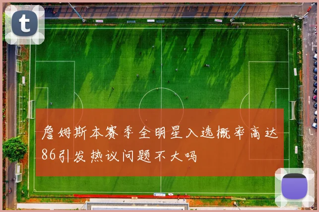 詹姆斯本赛季全明星入选概率高达86引发热议问题不大吗