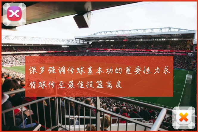 保罗强调传球基本功的重要性力求将球传至最佳投篮高度
