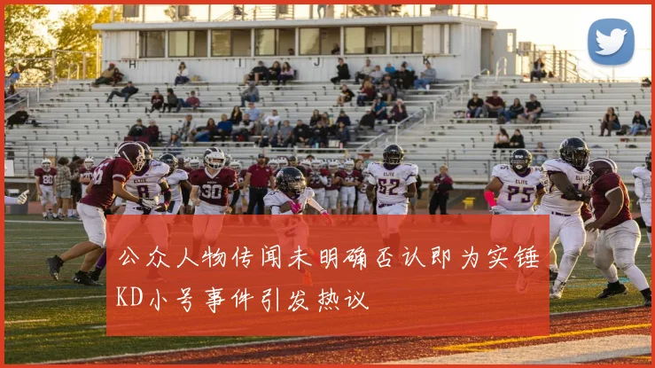 公众人物传闻未明确否认即为实锤KD小号事件引发热议