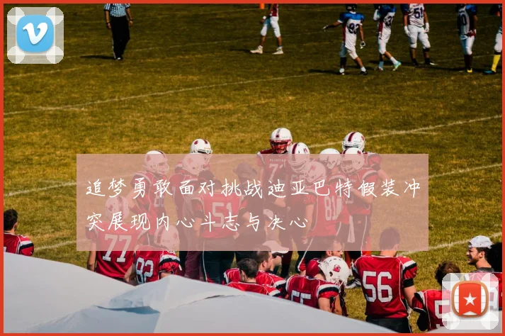 追梦勇敢面对挑战迪亚巴特假装冲突展现内心斗志与决心