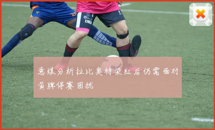 意媒分析拉比奥特染红后仍需面对黄牌停赛困扰