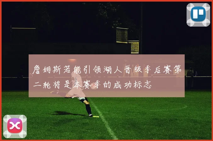 詹姆斯若能引领湖人晋级季后赛第二轮将是本赛季的成功标志