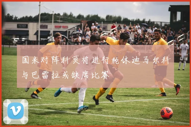 国米对阵科莫将进行轮休迪马尔科与巴雷拉或缺席比赛