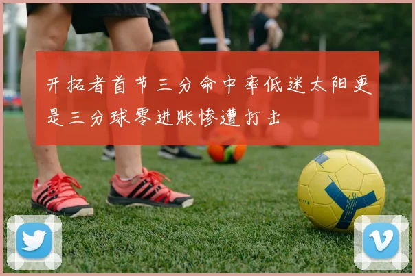 开拓者首节三分命中率低迷太阳更是三分球零进账惨遭打击