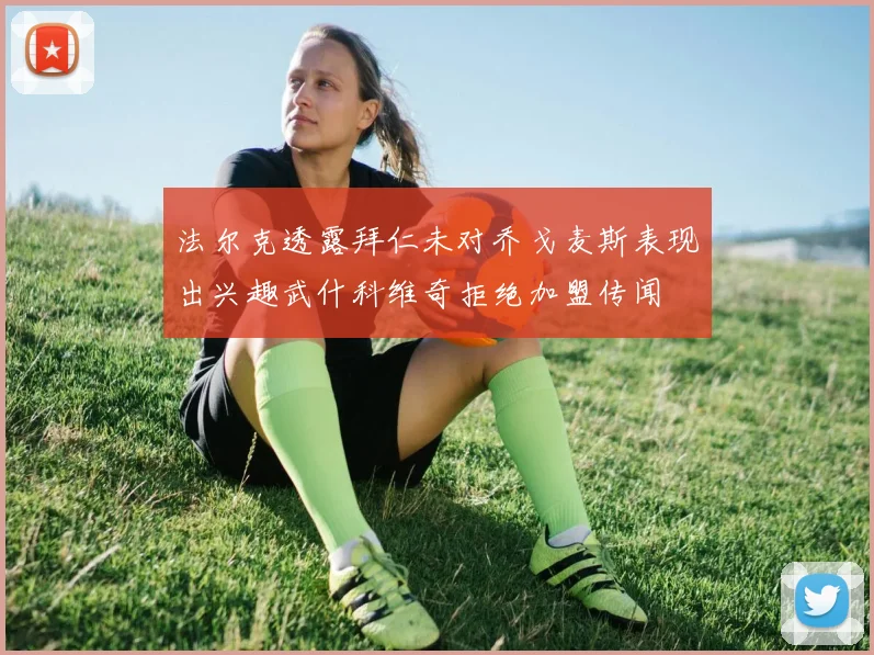 法尔克透露拜仁未对乔戈麦斯表现出兴趣武什科维奇拒绝加盟传闻