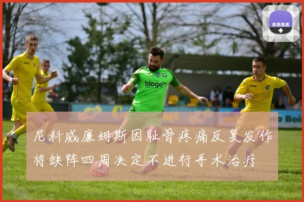 尼科威廉姆斯因耻骨疼痛反复发作将缺阵四周决定不进行手术治疗