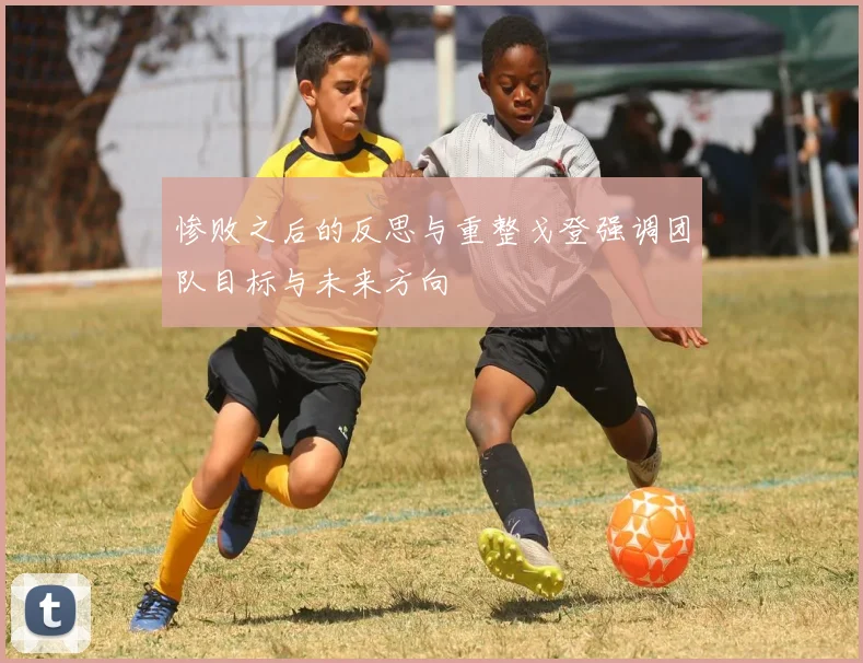 惨败之后的反思与重整戈登强调团队目标与未来方向