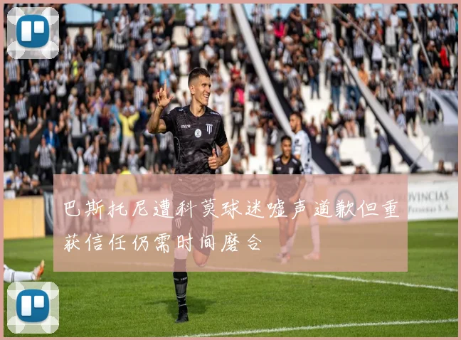 巴斯托尼遭科莫球迷嘘声道歉但重获信任仍需时间磨合