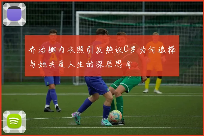 乔治娜内衣照引发热议C罗为何选择与她共度人生的深层思考