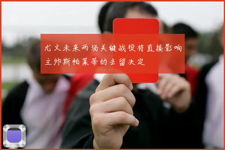 尤文未来两场关键战役将直接影响主帅斯帕莱蒂的去留决定