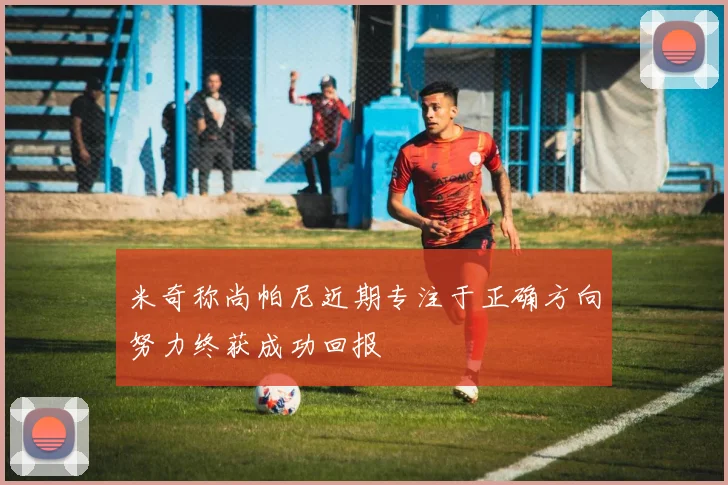 米奇称尚帕尼近期专注于正确方向努力终获成功回报