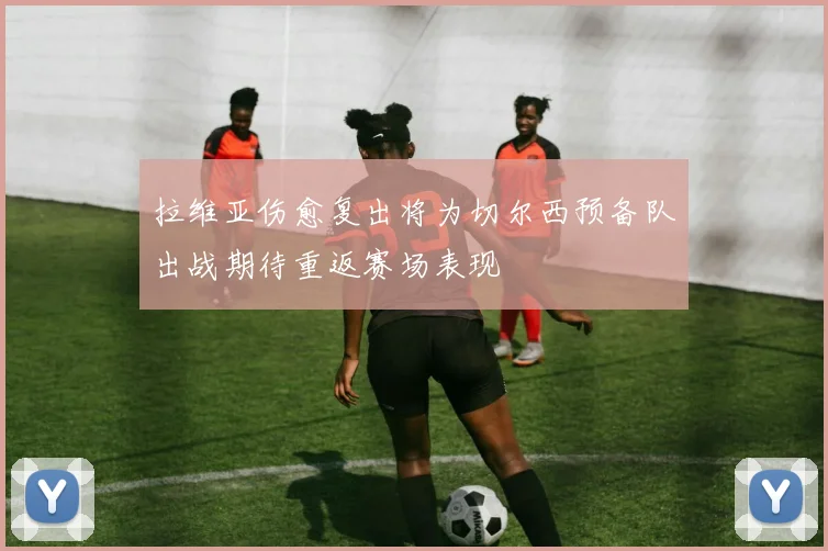 拉维亚伤愈复出将为切尔西预备队出战期待重返赛场表现