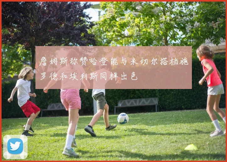 詹姆斯称赞哈登能与米切尔搭档施罗德和埃利斯同样出色
