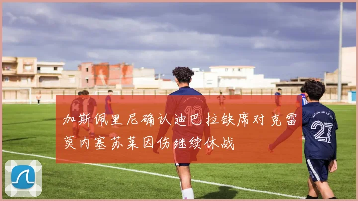 加斯佩里尼确认迪巴拉缺席对克雷莫内塞苏莱因伤继续休战