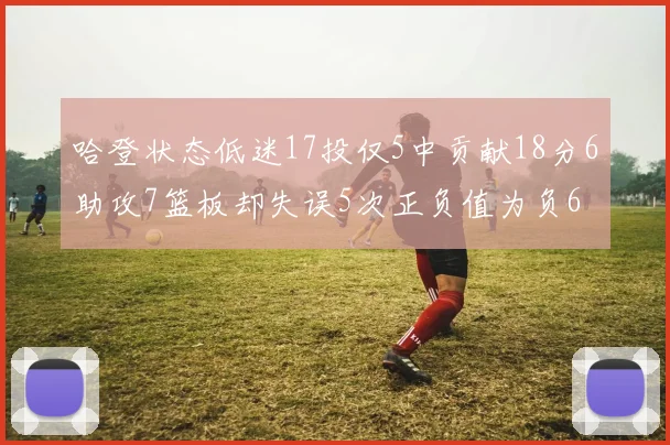 哈登状态低迷17投仅5中贡献18分6助攻7篮板却失误5次正负值为负6